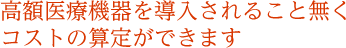 高額医療機器を導入されること無くコストの算定ができます